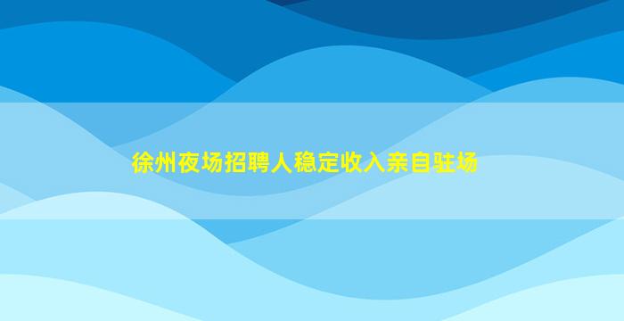 徐州夜场招聘人稳定收入亲自驻场