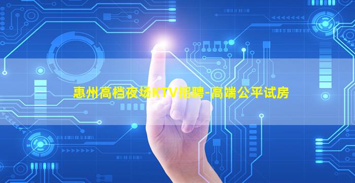 惠州高档夜场KTV招聘-高端公平试房